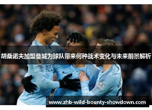 胡桑诺夫加盟曼城为球队带来何种战术变化与未来前景解析