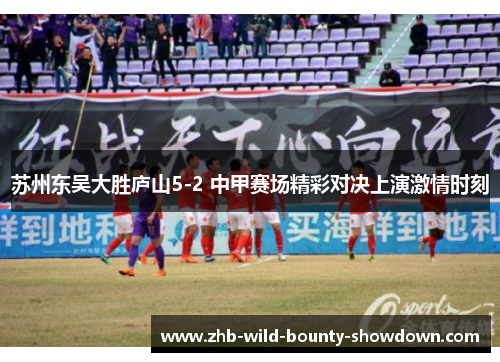 苏州东吴大胜庐山5-2 中甲赛场精彩对决上演激情时刻
