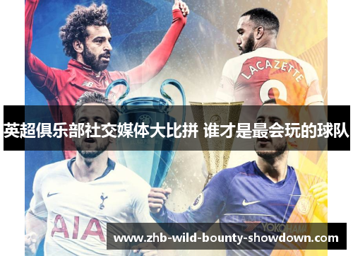 英超俱乐部社交媒体大比拼 谁才是最会玩的球队