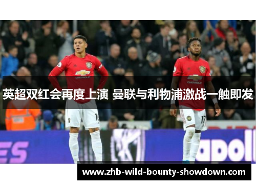 英超双红会再度上演 曼联与利物浦激战一触即发