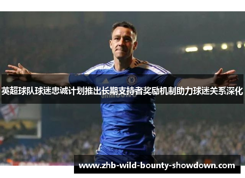 英超球队球迷忠诚计划推出长期支持者奖励机制助力球迷关系深化