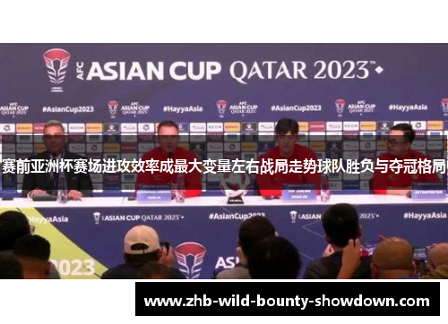 赛前亚洲杯赛场进攻效率成最大变量左右战局走势球队胜负与夺冠格局