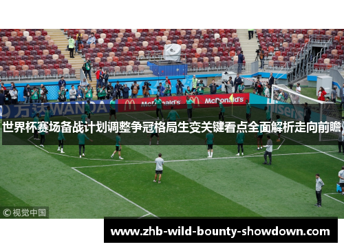 世界杯赛场备战计划调整争冠格局生变关键看点全面解析走向前瞻