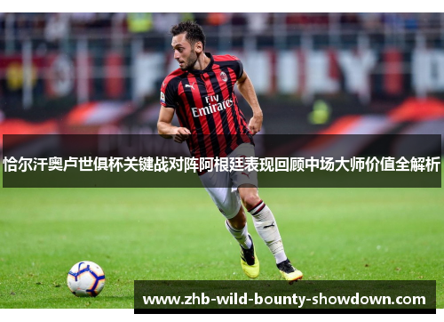 恰尔汗奥卢世俱杯关键战对阵阿根廷表现回顾中场大师价值全解析