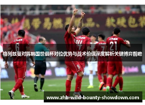 格列兹曼对阵韩国世俱杯对位优势与战术价值深度解析关键博弈前瞻