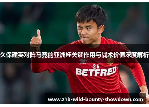 久保建英对阵马竞的亚洲杯关键作用与战术价值深度解析