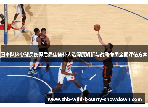 国家队核心球员伤停后最佳替补人选深度解析与战略考量全面评估方案