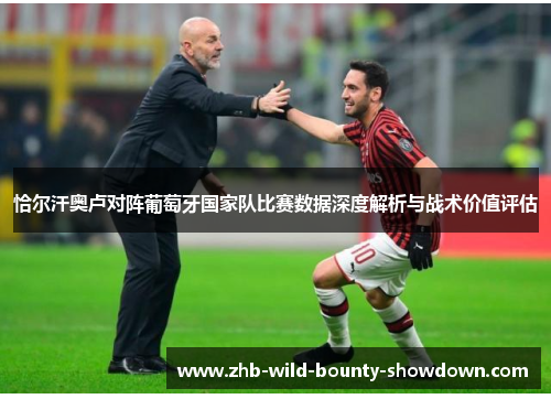 恰尔汗奥卢对阵葡萄牙国家队比赛数据深度解析与战术价值评估