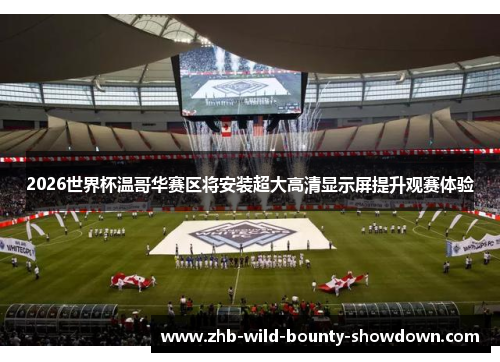 2026世界杯温哥华赛区将安装超大高清显示屏提升观赛体验