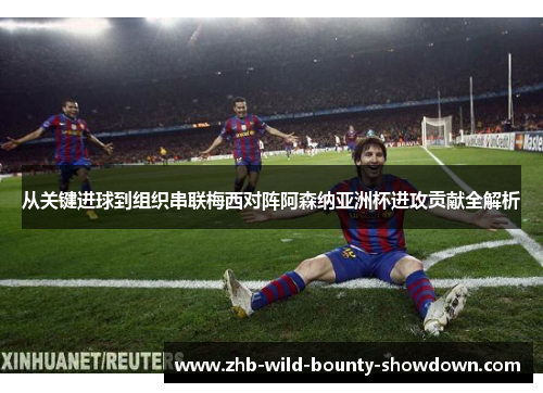 从关键进球到组织串联梅西对阵阿森纳亚洲杯进攻贡献全解析