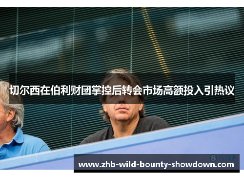 切尔西在伯利财团掌控后转会市场高额投入引热议