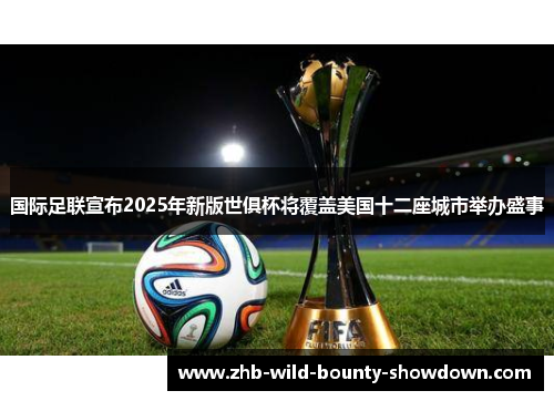 国际足联宣布2025年新版世俱杯将覆盖美国十二座城市举办盛事