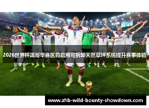 2026世界杯温哥华赛区将启用可拆卸天然草坪系统提升赛事体验