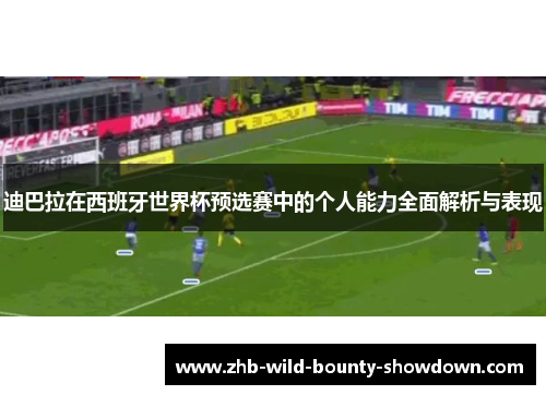 迪巴拉在西班牙世界杯预选赛中的个人能力全面解析与表现