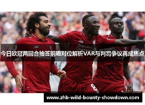今日欧冠两回合抽签前瞻对位解析VAR与判罚争议再成焦点