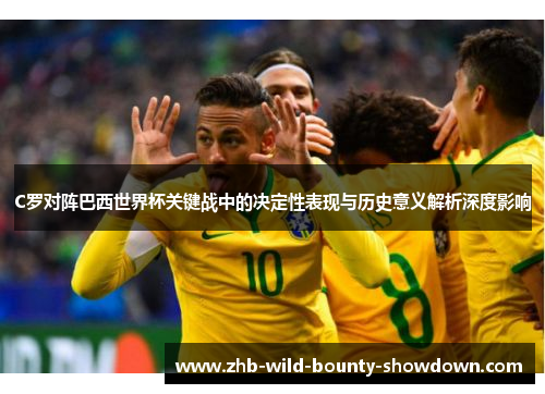 C罗对阵巴西世界杯关键战中的决定性表现与历史意义解析深度影响