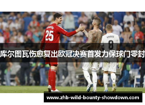 库尔图瓦伤愈复出欧冠决赛首发力保球门零封