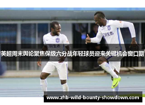 英超周末舆论聚焦保级六分战年轻球员迎来关键机会窗口期
